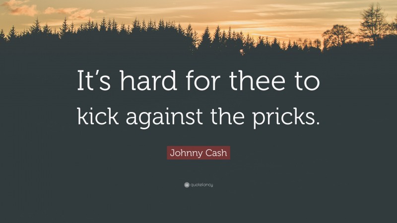 Johnny Cash Quote: “It’s hard for thee to kick against the pricks.”