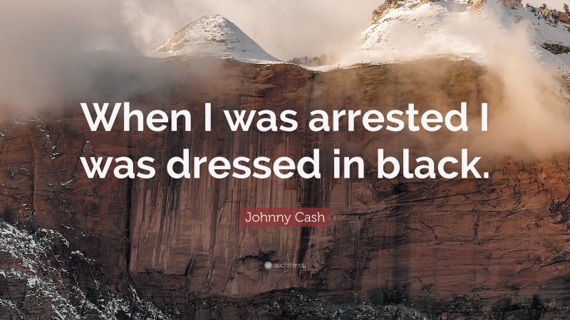 Johnny Cash Quote: “When I was arrested I was dressed in black.”