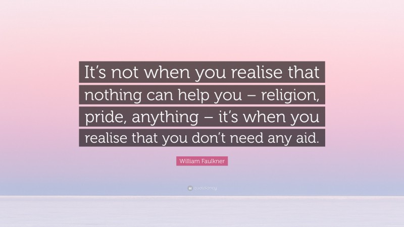 William Faulkner Quote: “It’s not when you realise that nothing can help you – religion, pride, anything – it’s when you realise that you don’t need any aid.”