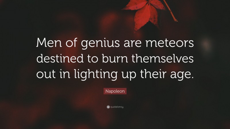Napoleon Quote: “Men of genius are meteors destined to burn themselves out in lighting up their age.”