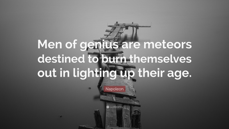 Napoleon Quote: “Men of genius are meteors destined to burn themselves out in lighting up their age.”