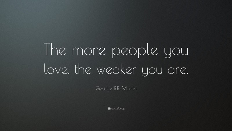 George R.R. Martin Quote: “The more people you love, the weaker you are.”