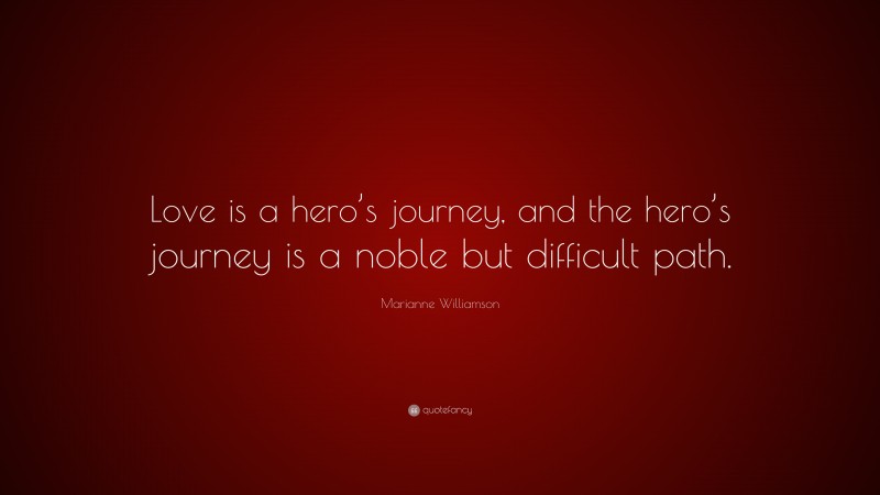 Marianne Williamson Quote: “Love is a hero’s journey, and the hero’s journey is a noble but difficult path.”
