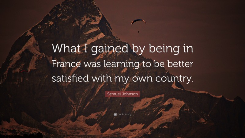 Samuel Johnson Quote: “What I gained by being in France was learning to be better satisfied with my own country.”