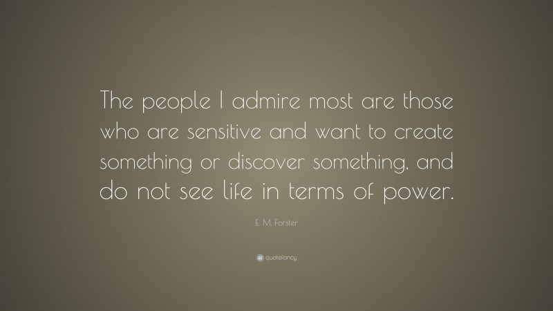 E. M. Forster Quote: “The people I admire most are those who are sensitive and want to create something or discover something, and do not see life in terms of power.”