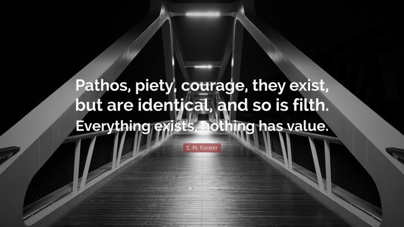 E. M. Forster Quote: “Pathos, piety, courage, they exist, but are identical, and so is filth. Everything exists, nothing has value.”