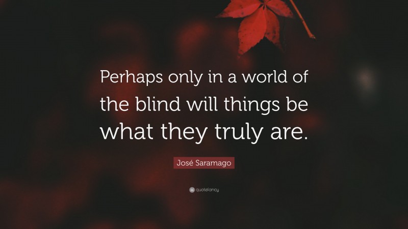 José Saramago Quote: “Perhaps only in a world of the blind will things be what they truly are.”