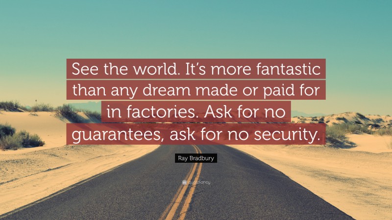 Ray Bradbury Quote: “See the world. It’s more fantastic than any dream made or paid for in factories. Ask for no guarantees, ask for no security.”