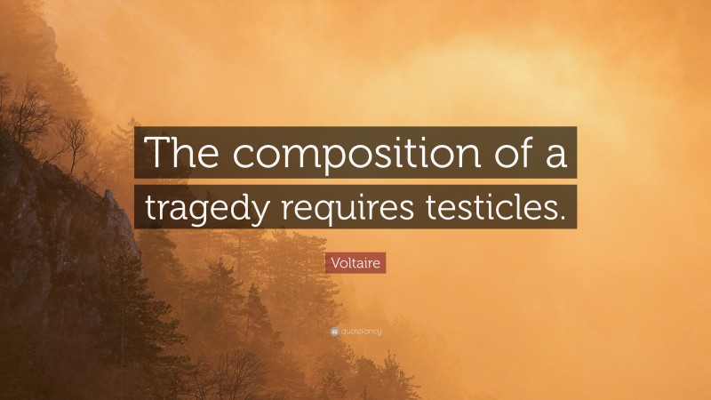 Voltaire Quote: “The composition of a tragedy requires testicles.”