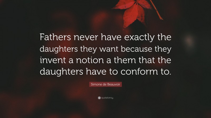 Simone de Beauvoir Quote: “Fathers never have exactly the daughters they want because they invent a notion a them that the daughters have to conform to.”