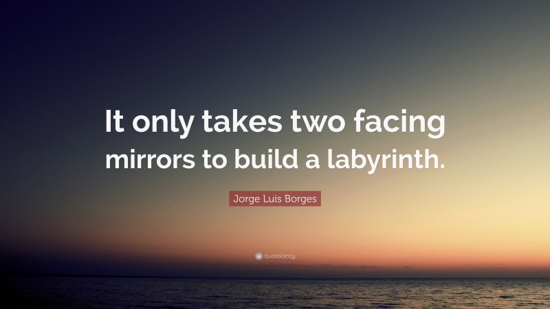 Jorge Luis Borges Quote: “It only takes two facing mirrors to build a labyrinth.”