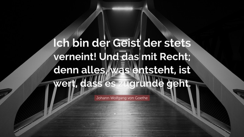 Johann Wolfgang von Goethe Quote: “Ich bin der Geist der stets verneint! Und das mit Recht; denn alles, was entsteht, ist wert, dass es zugrunde geht.”