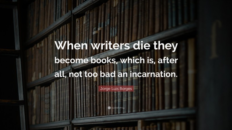 Jorge Luis Borges Quote: “When writers die they become books, which is, after all, not too bad an incarnation.”