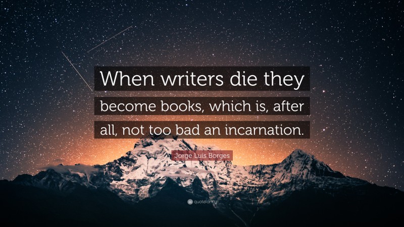 Jorge Luis Borges Quote: “When writers die they become books, which is, after all, not too bad an incarnation.”
