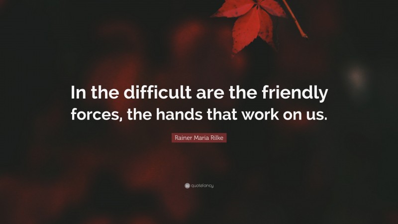 Rainer Maria Rilke Quote: “In the difficult are the friendly forces, the hands that work on us.”