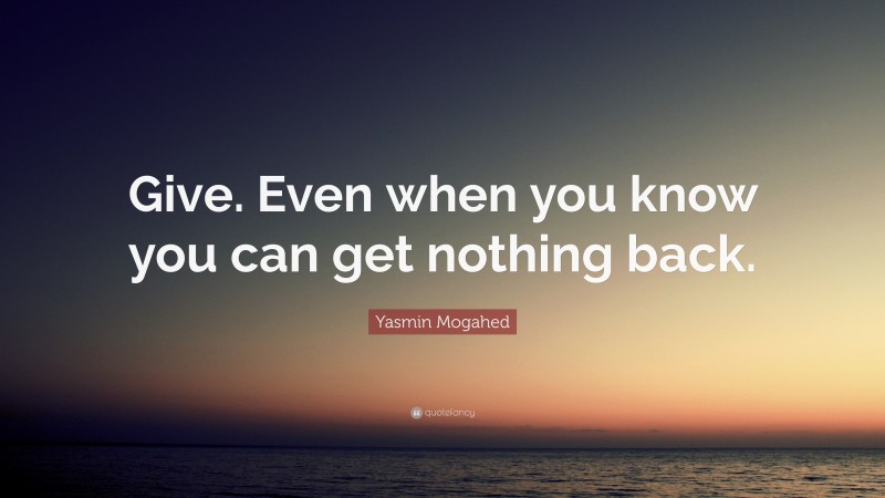Yasmin Mogahed Quote: “Give. Even when you know you can get nothing back.”