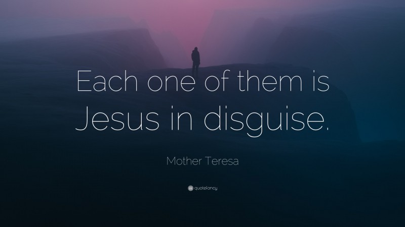 Mother Teresa Quote: “Each one of them is Jesus in disguise.”