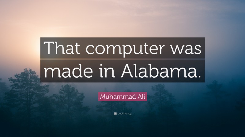 Muhammad Ali Quote: “That computer was made in Alabama.”