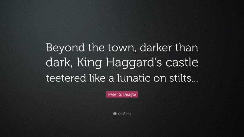 Peter S. Beagle Quote: “Beyond the town, darker than dark, King Haggard’s castle teetered like a lunatic on stilts...”