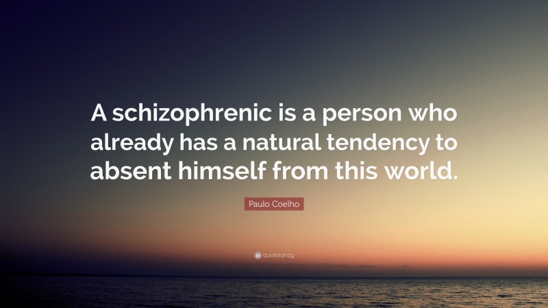 Paulo Coelho Quote: “A schizophrenic is a person who already has a natural tendency to absent himself from this world.”