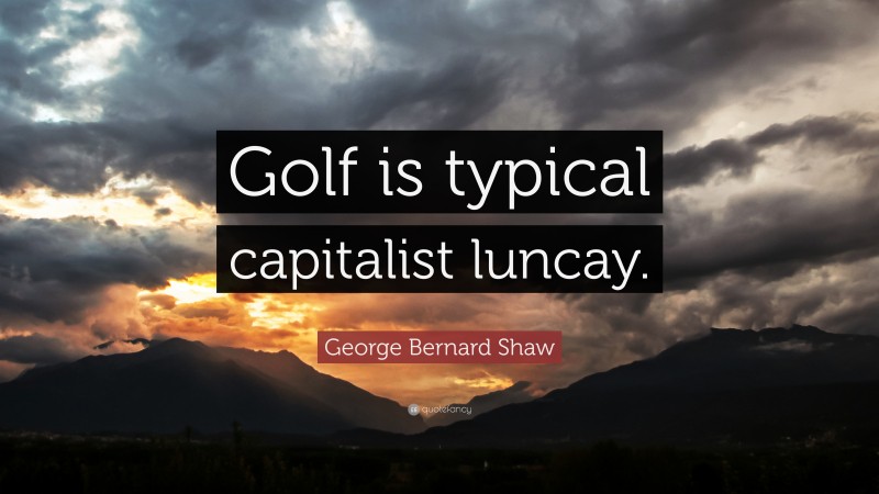 George Bernard Shaw Quote: “Golf is typical capitalist luncay.”