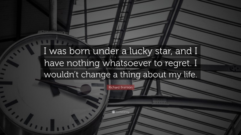 Richard Branson Quote: “I was born under a lucky star, and I have nothing whatsoever to regret. I wouldn’t change a thing about my life.”