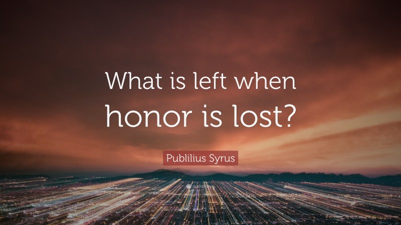 Publilius Syrus Quote: “What is left when honor is lost?”