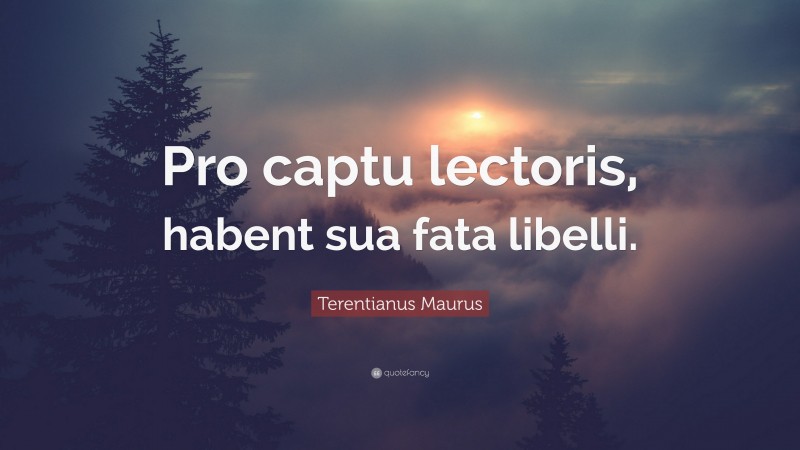 Terentianus Maurus Quote: “Pro captu lectoris, habent sua fata libelli.”