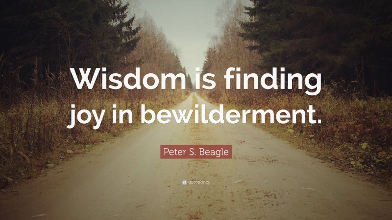 Peter S. Beagle Quote: “Wisdom is finding joy in bewilderment.”