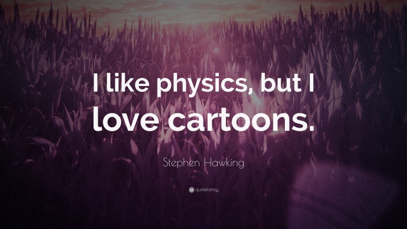 Stephen Hawking Quote: “I like physics, but I love cartoons.”