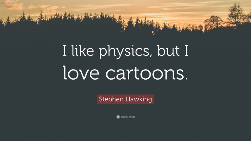 Stephen Hawking Quote: “I like physics, but I love cartoons.”