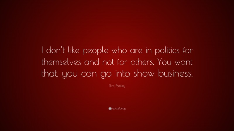 Elvis Presley Quote: “I don’t like people who are in politics for themselves and not for others. You want that, you can go into show business.”