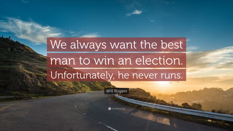 Will Rogers Quote: “We always want the best man to win an election. Unfortunately, he never runs.”