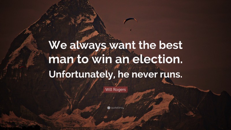 Will Rogers Quote: “We always want the best man to win an election. Unfortunately, he never runs.”