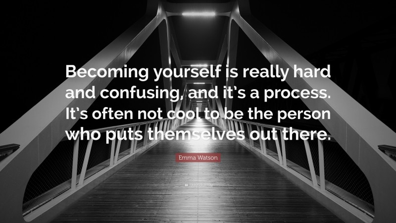 Emma Watson Quote: “Becoming yourself is really hard and confusing, and it’s a process. It’s often not cool to be the person who puts themselves out there.”