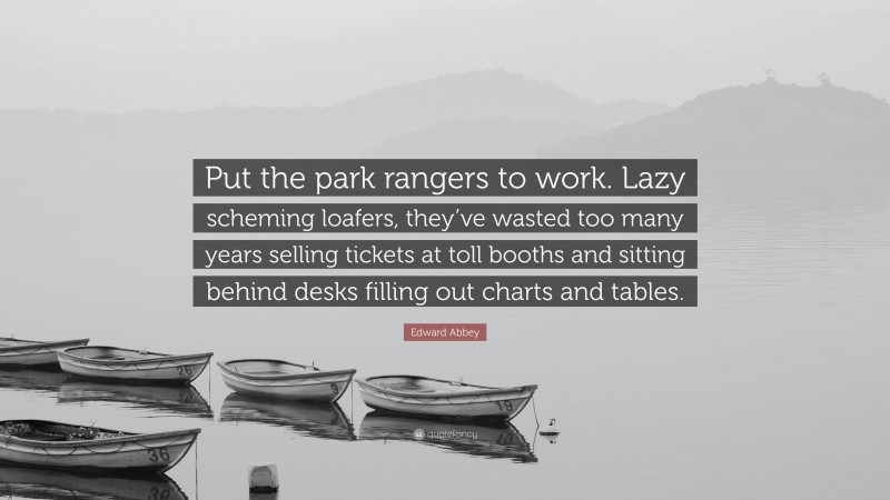 Edward Abbey Quote: “Put the park rangers to work. Lazy scheming loafers, they’ve wasted too many years selling tickets at toll booths and sitting behind desks filling out charts and tables.”