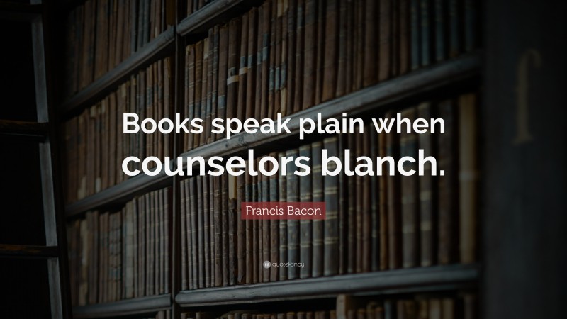 Francis Bacon Quote: “Books speak plain when counselors blanch.”