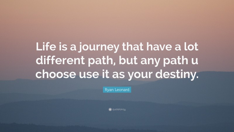 Ryan Leonard Quote: “Life is a journey that have a lot different path, but any path u choose use it as your destiny.”