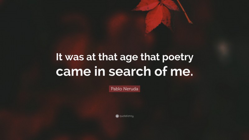 Pablo Neruda Quote: “It was at that age that poetry came in search of me.”