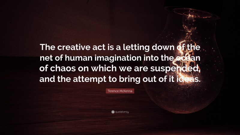 Terence McKenna Quote: “The creative act is a letting down of the net of human imagination into the ocean of chaos on which we are suspended, and the attempt to bring out of it ideas.”
