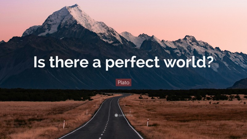 Plato Quote: “Is there a perfect world?”