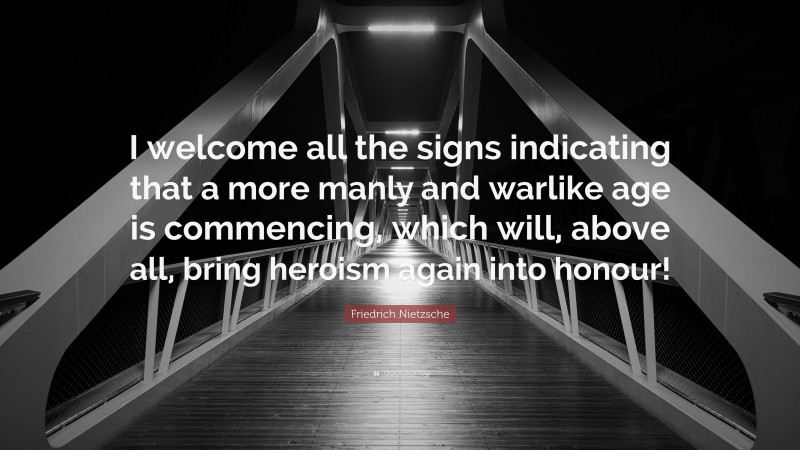 Friedrich Nietzsche Quote: “I welcome all the signs indicating that a more manly and warlike age is commencing, which will, above all, bring heroism again into honour!”