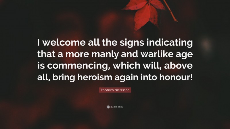 Friedrich Nietzsche Quote: “I welcome all the signs indicating that a more manly and warlike age is commencing, which will, above all, bring heroism again into honour!”