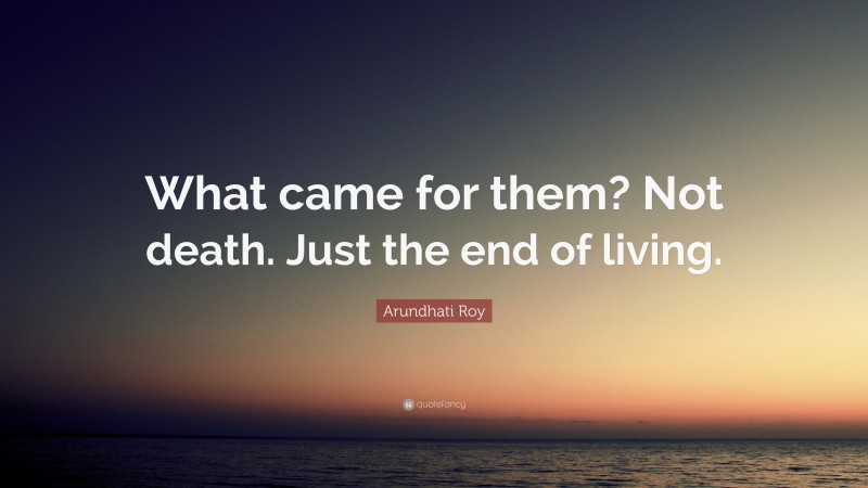 Arundhati Roy Quote: “What came for them? Not death. Just the end of living.”