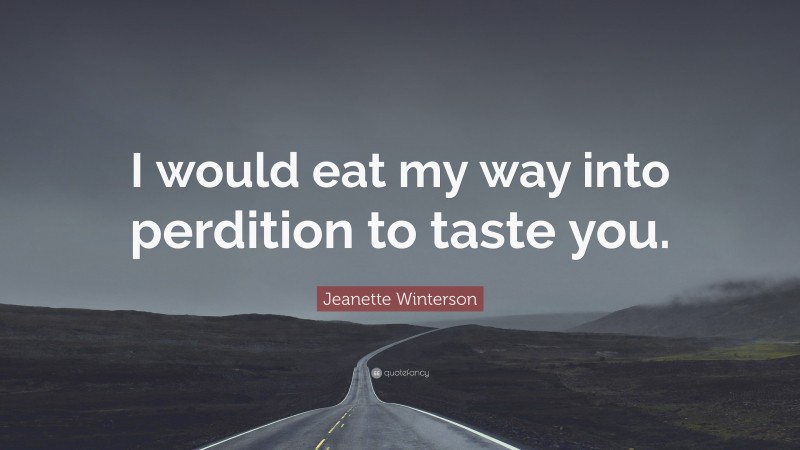 Jeanette Winterson Quote: “I would eat my way into perdition to taste you.”