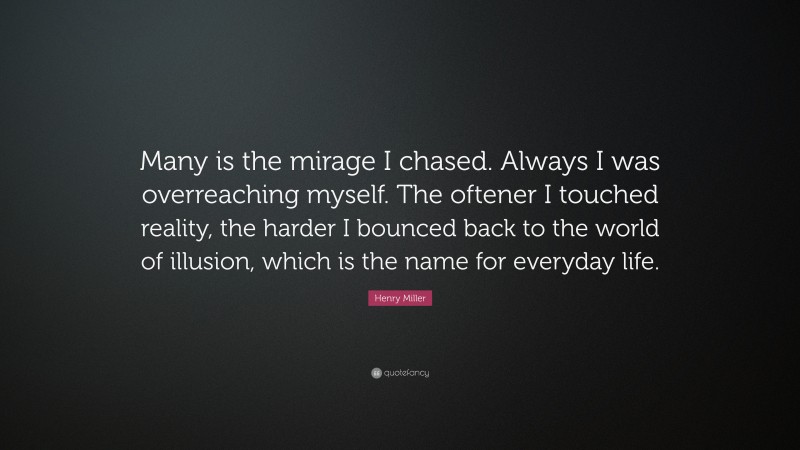 Henry Miller Quote: “Many is the mirage I chased. Always I was overreaching myself. The oftener I touched reality, the harder I bounced back to the world of illusion, which is the name for everyday life.”
