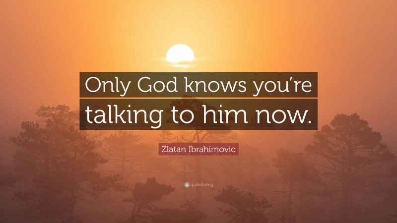 Zlatan Ibrahimovic Quote: “Only God knows you’re talking to him now.”
