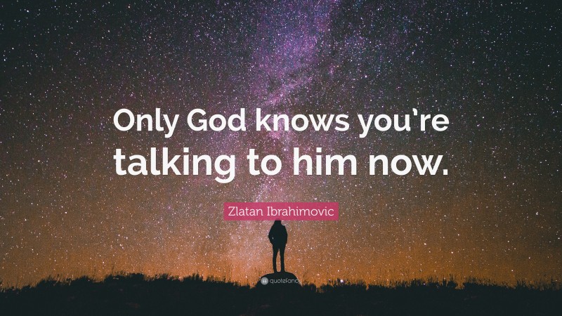 Zlatan Ibrahimovic Quote: “Only God knows you’re talking to him now.”