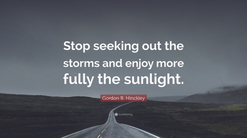 Gordon B. Hinckley Quote: “Stop seeking out the storms and enjoy more fully the sunlight.”
