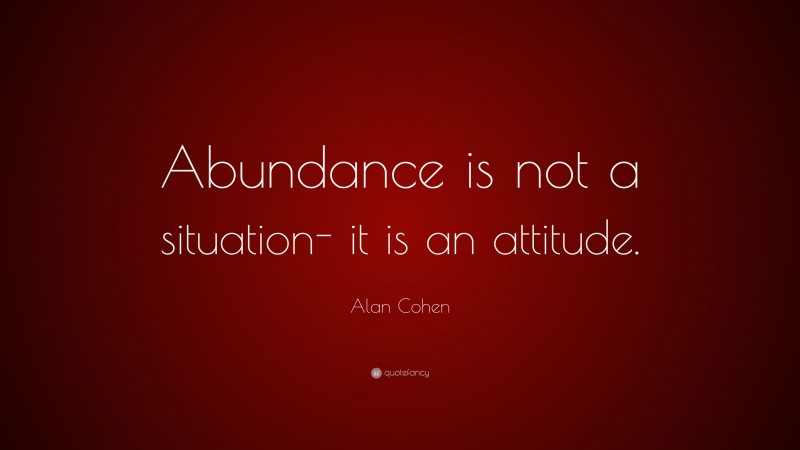 Alan Cohen Quote: “Abundance is not a situation- it is an attitude.”